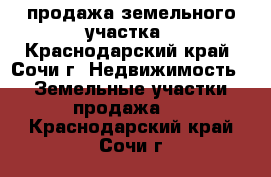 продажа земельного участка - Краснодарский край, Сочи г. Недвижимость » Земельные участки продажа   . Краснодарский край,Сочи г.